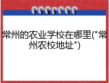 常州的农业学校在哪里("常州农校地址")