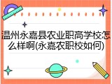 温州永嘉县农业职高学校怎么样啊(永嘉农职校如何)