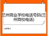 兰州商业学校电话号码(兰州商校电话)