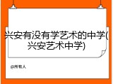 兴安有没有学艺术的中学(兴安艺术中学)