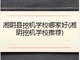 湘阴县挖机学校哪家好(湘阴挖机学校推荐)