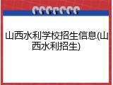 山西水利学校招生信息(山西水利招生)