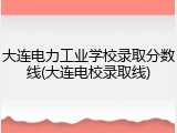 大连电力工业学校录取分数线(大连电校录取线)