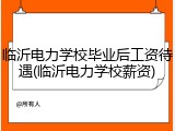 临沂电力学校毕业后工资待遇(临沂电力学校薪资)