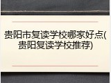 贵阳市复读学校哪家好点(贵阳复读学校推荐)