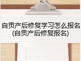 自贡产后修复学习怎么报名(自贡产后修复报名)