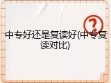 中专好还是复读好(中专复读对比)