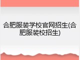 合肥服装学校官网招生(合肥服装校招生)