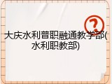 大庆水利普职融通教学部(水利职教部)