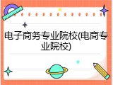 电子商务专业院校(电商专业院校)