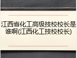 江西省化工高级技校校长是谁啊(江西化工技校校长)