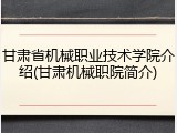 甘肃省机械职业技术学院介绍(甘肃机械职院简介)