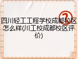 四川轻工工程学校成都校区怎么样(川工校成都校区评价)