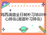 鸡西滴道全日制补习培训中心排名(滴道补习排名)