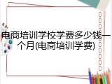 电商培训学校学费多少钱一个月(电商培训学费)