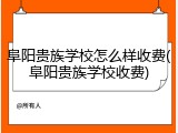 阜阳贵族学校怎么样收费(阜阳贵族学校收费)