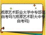 湘潭艺术职业大学中专部是自考吗?(湘潭艺术职大中专自考吗)