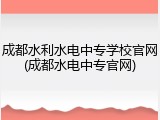 成都水利水电中专学校官网(成都水电中专官网)