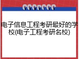 电子信息工程考研最好的学校(电子工程考研名校)