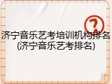 济宁音乐艺考培训机构排名(济宁音乐艺考排名)