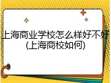 上海商业学校怎么样好不好(上海商校如何)