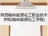 陕西榆林能源化工职业技术学院(榆林能源化工学院)