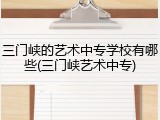 三门峡的艺术中专学校有哪些(三门峡艺术中专)