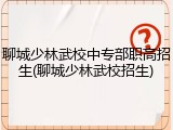 聊城少林武校中专部职高招生(聊城少林武校招生)