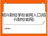 绍兴财经学校官网入口(绍兴财校官网)