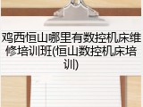 鸡西恒山哪里有数控机床维修培训班(恒山数控机床培训)