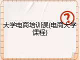 大学电商培训课(电商大学课程)