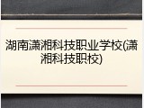 湖南潇湘科技职业学校(潇湘科技职校)