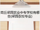 商丘梁园农业中专学校有哪些(梁园农校专业)