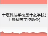 十堰科技学校是什么学校(十堰科技学校简介)