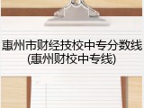 惠州市财经技校中专分数线(惠州财校中专线)