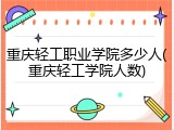 重庆轻工职业学院多少人(重庆轻工学院人数)