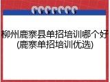 柳州鹿寨县单招培训哪个好(鹿寨单招培训优选)