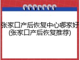 张家口产后恢复中心哪家好(张家口产后恢复推荐)
