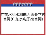 广东水利水利电力职业学校官网(广东水电职校官网)