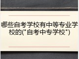 哪些自考学校有中等专业学校的("自考中专学校")