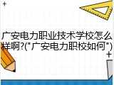 广安电力职业技术学校怎么样啊?("广安电力职校如何")