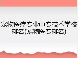 宠物医疗专业中专技术学校排名(宠物医专排名)