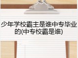 少年学校霸主是谁中专毕业的(中专校霸是谁)