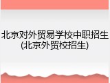 北京对外贸易学校中职招生(北京外贸校招生)
