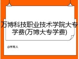 万博科技职业技术学院大专学费(万博大专学费)