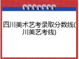四川美术艺考录取分数线(川美艺考线)