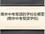 南京中考复读的学校在哪里(南京中考复读学校)