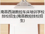 南昌西湖数控车床培训学校技校招生(南昌数控技校招生)