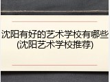 沈阳有好的艺术学校有哪些(沈阳艺术学校推荐)