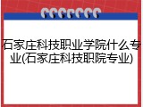 石家庄科技职业学院什么专业(石家庄科技职院专业)